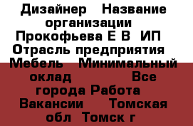 Дизайнер › Название организации ­ Прокофьева Е.В, ИП › Отрасль предприятия ­ Мебель › Минимальный оклад ­ 40 000 - Все города Работа » Вакансии   . Томская обл.,Томск г.